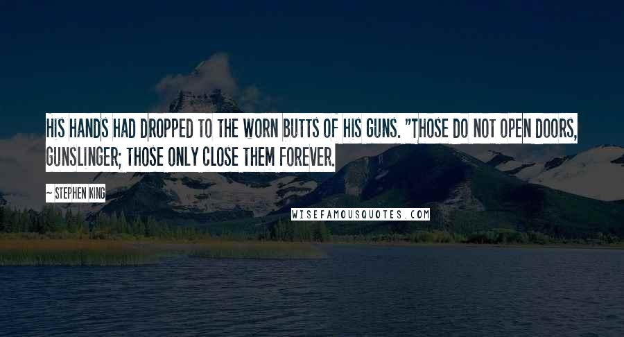 Stephen King Quotes: His hands had dropped to the worn butts of his guns. "Those do not open doors, gunslinger; those only close them forever.