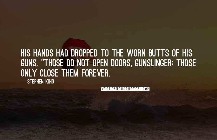 Stephen King Quotes: His hands had dropped to the worn butts of his guns. "Those do not open doors, gunslinger; those only close them forever.