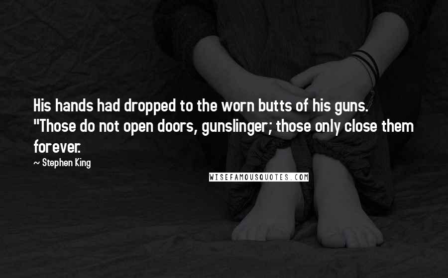 Stephen King Quotes: His hands had dropped to the worn butts of his guns. "Those do not open doors, gunslinger; those only close them forever.