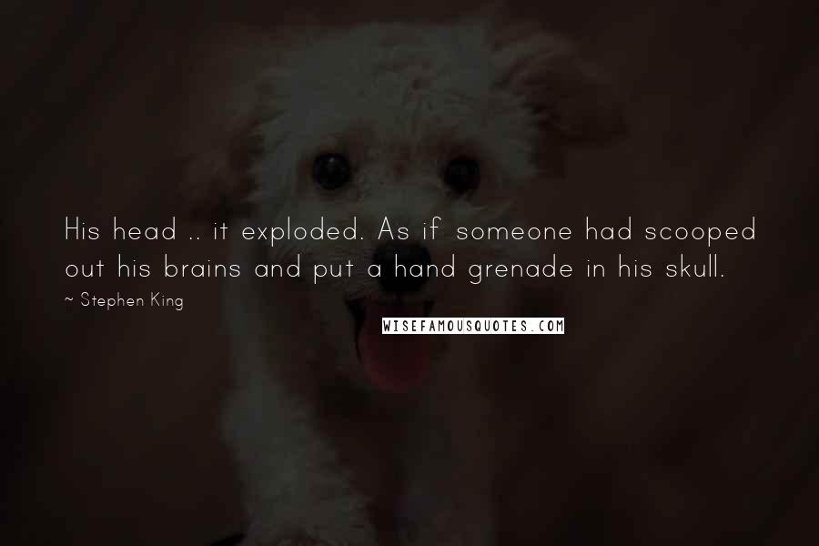 Stephen King Quotes: His head .. it exploded. As if someone had scooped out his brains and put a hand grenade in his skull.