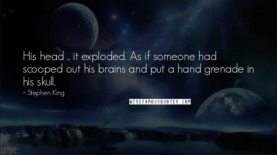 Stephen King Quotes: His head .. it exploded. As if someone had scooped out his brains and put a hand grenade in his skull.