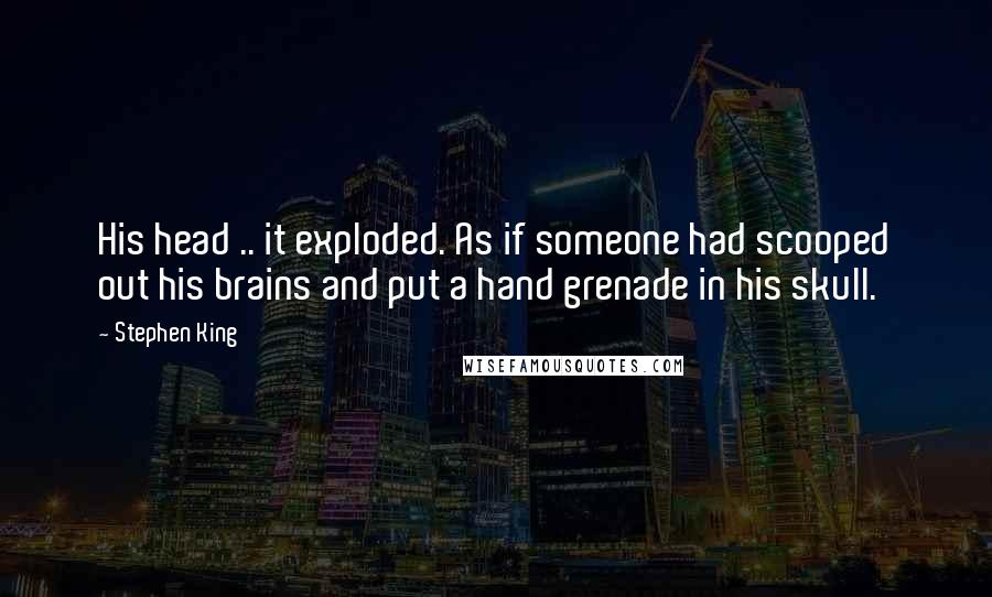 Stephen King Quotes: His head .. it exploded. As if someone had scooped out his brains and put a hand grenade in his skull.