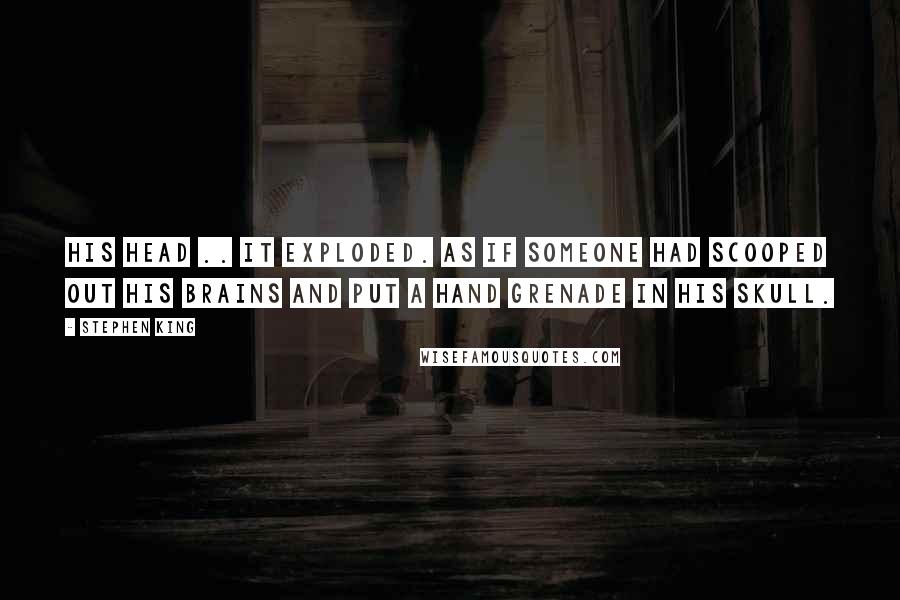 Stephen King Quotes: His head .. it exploded. As if someone had scooped out his brains and put a hand grenade in his skull.
