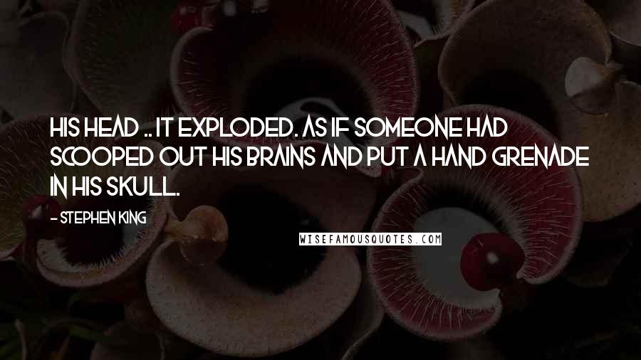 Stephen King Quotes: His head .. it exploded. As if someone had scooped out his brains and put a hand grenade in his skull.