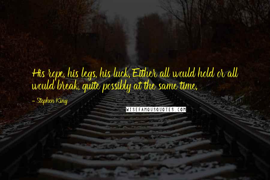 Stephen King Quotes: His rope, his legs, his luck. Either all would hold or all would break, quite possibly at the same time.