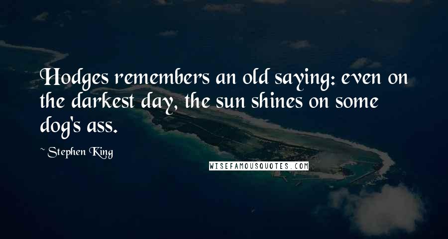 Stephen King Quotes: Hodges remembers an old saying: even on the darkest day, the sun shines on some dog's ass.