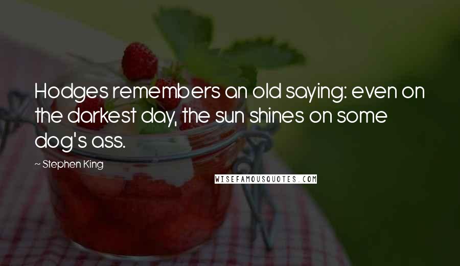 Stephen King Quotes: Hodges remembers an old saying: even on the darkest day, the sun shines on some dog's ass.