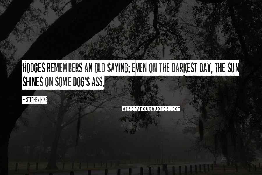 Stephen King Quotes: Hodges remembers an old saying: even on the darkest day, the sun shines on some dog's ass.