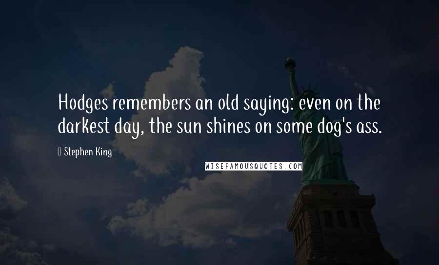 Stephen King Quotes: Hodges remembers an old saying: even on the darkest day, the sun shines on some dog's ass.