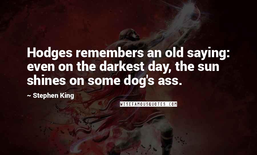 Stephen King Quotes: Hodges remembers an old saying: even on the darkest day, the sun shines on some dog's ass.