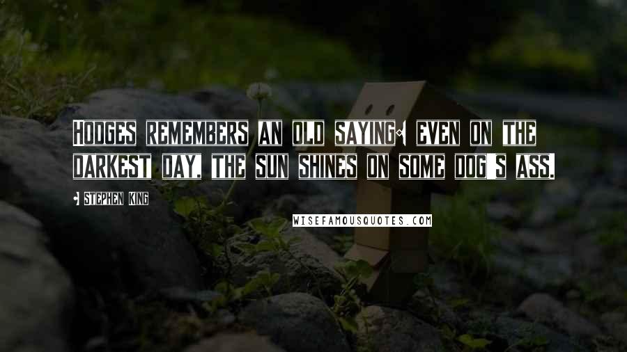 Stephen King Quotes: Hodges remembers an old saying: even on the darkest day, the sun shines on some dog's ass.