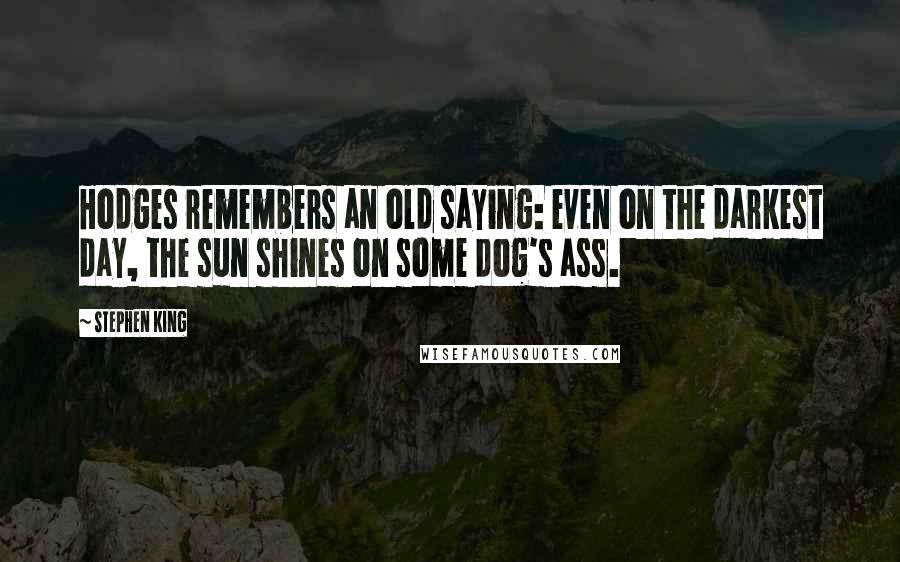 Stephen King Quotes: Hodges remembers an old saying: even on the darkest day, the sun shines on some dog's ass.