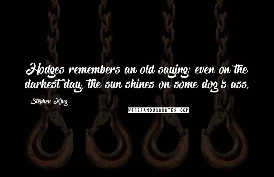 Stephen King Quotes: Hodges remembers an old saying: even on the darkest day, the sun shines on some dog's ass.
