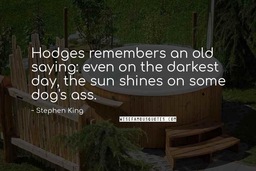 Stephen King Quotes: Hodges remembers an old saying: even on the darkest day, the sun shines on some dog's ass.