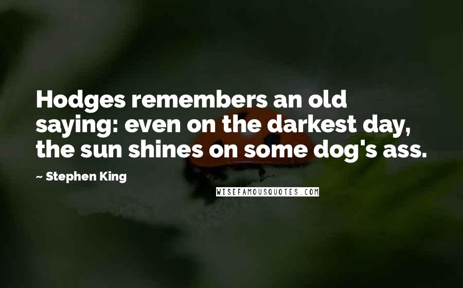 Stephen King Quotes: Hodges remembers an old saying: even on the darkest day, the sun shines on some dog's ass.