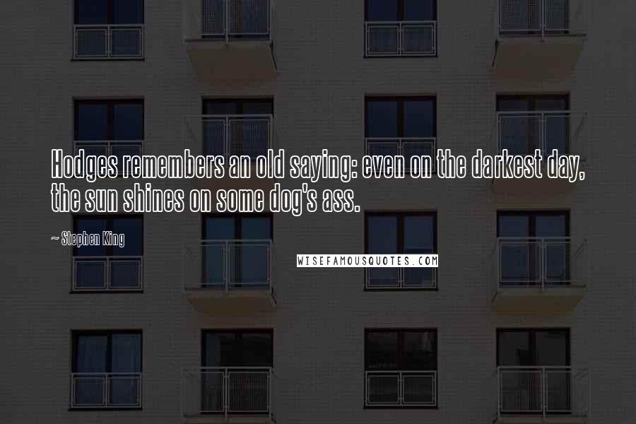 Stephen King Quotes: Hodges remembers an old saying: even on the darkest day, the sun shines on some dog's ass.
