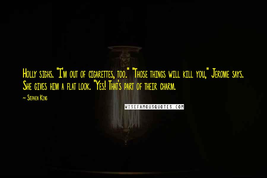 Stephen King Quotes: Holly sighs. "I'm out of cigarettes, too." "Those things will kill you," Jerome says. She gives him a flat look. "Yes! That's part of their charm.