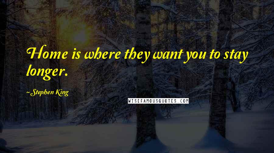 Stephen King Quotes: Home is where they want you to stay longer.