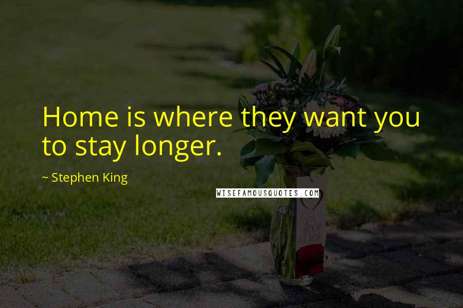 Stephen King Quotes: Home is where they want you to stay longer.