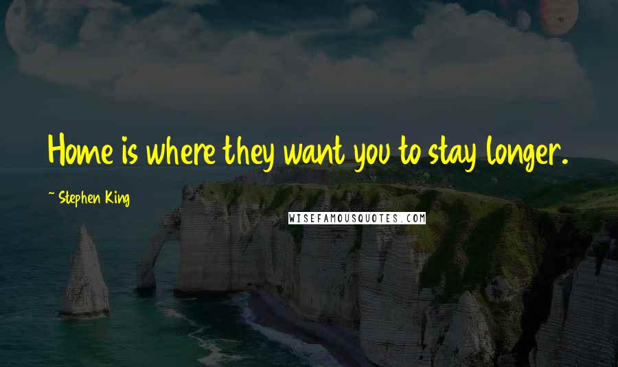 Stephen King Quotes: Home is where they want you to stay longer.