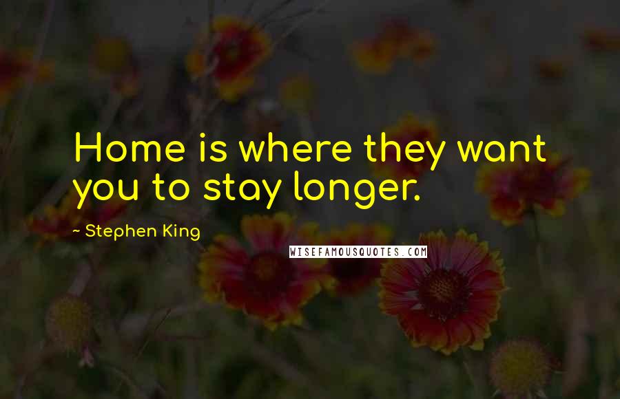 Stephen King Quotes: Home is where they want you to stay longer.