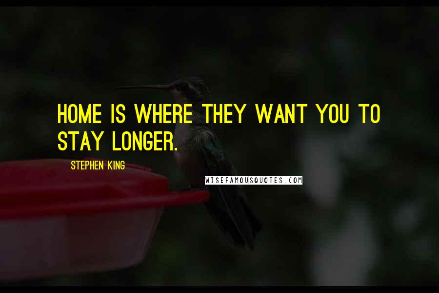 Stephen King Quotes: Home is where they want you to stay longer.