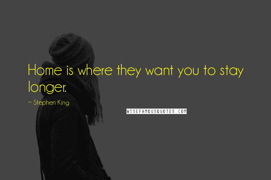 Stephen King Quotes: Home is where they want you to stay longer.