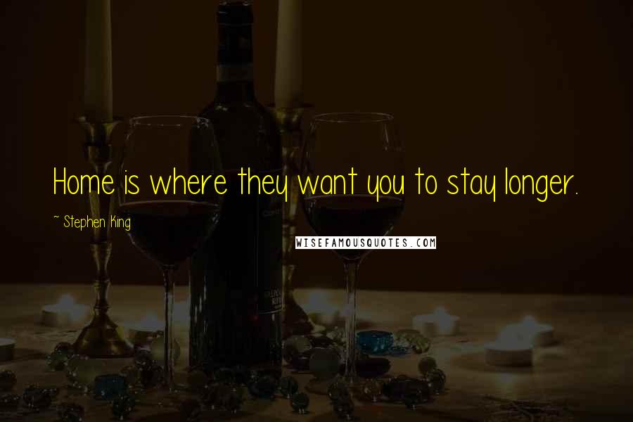 Stephen King Quotes: Home is where they want you to stay longer.