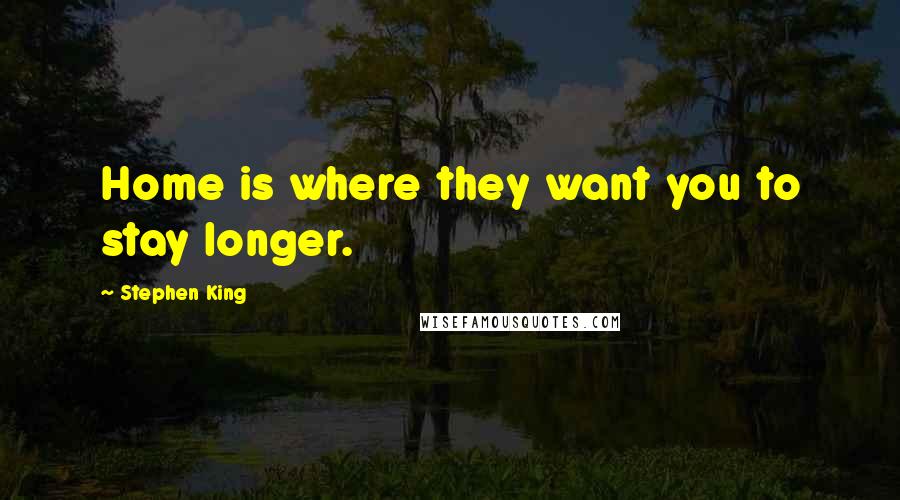 Stephen King Quotes: Home is where they want you to stay longer.