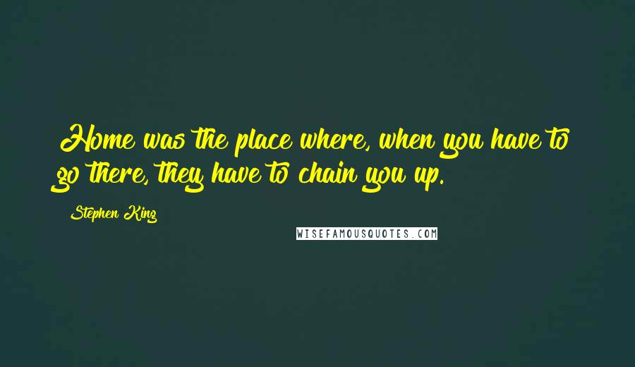 Stephen King Quotes: Home was the place where, when you have to go there, they have to chain you up.