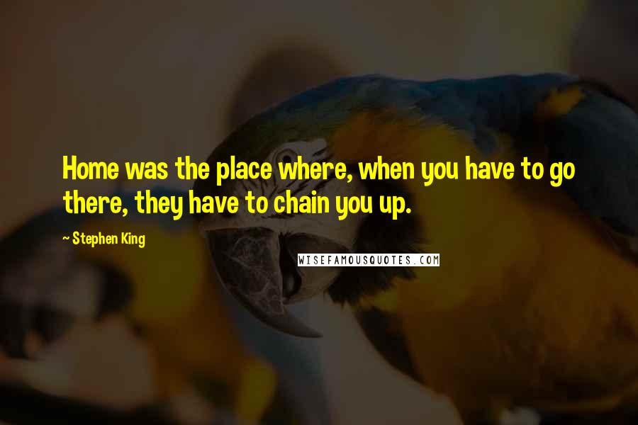 Stephen King Quotes: Home was the place where, when you have to go there, they have to chain you up.