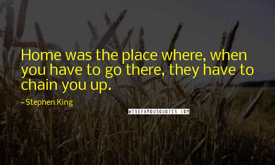 Stephen King Quotes: Home was the place where, when you have to go there, they have to chain you up.