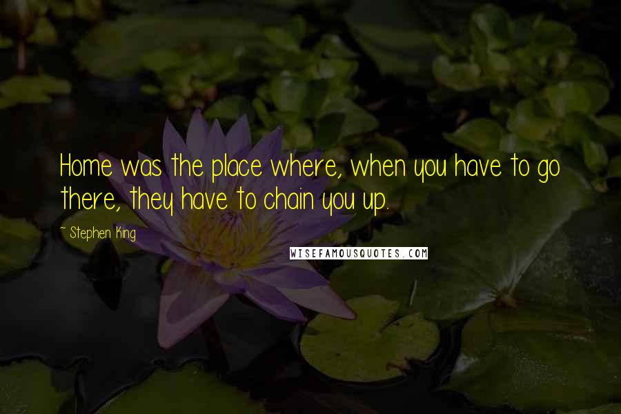 Stephen King Quotes: Home was the place where, when you have to go there, they have to chain you up.