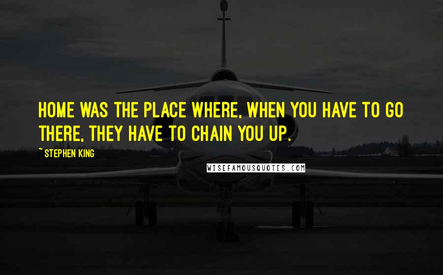 Stephen King Quotes: Home was the place where, when you have to go there, they have to chain you up.