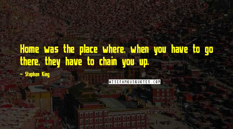 Stephen King Quotes: Home was the place where, when you have to go there, they have to chain you up.