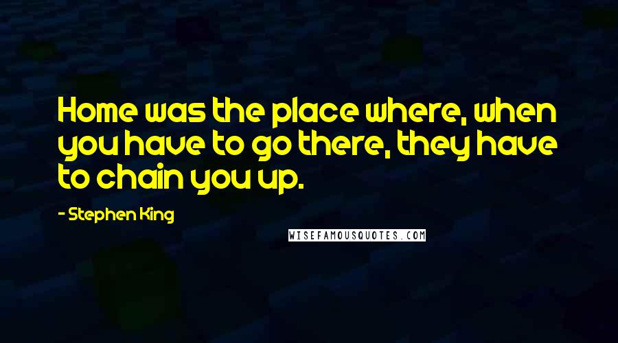 Stephen King Quotes: Home was the place where, when you have to go there, they have to chain you up.