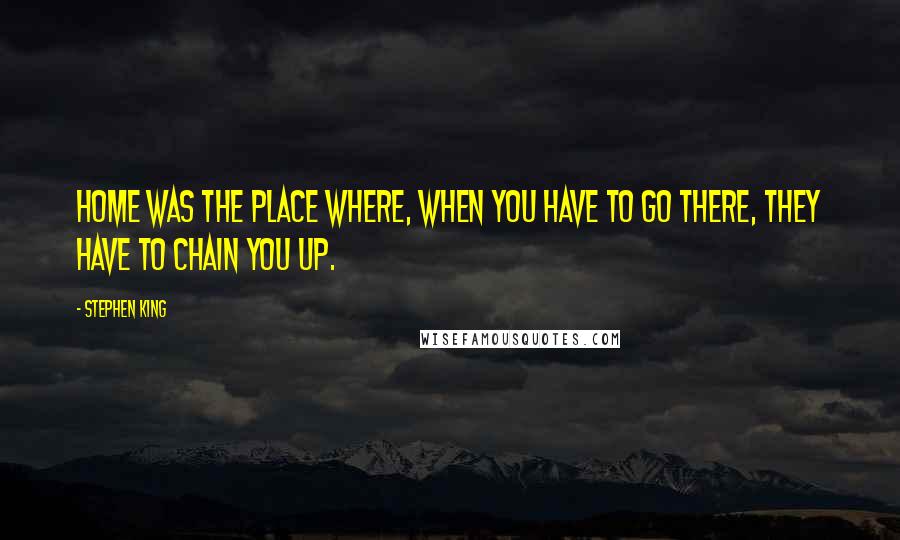 Stephen King Quotes: Home was the place where, when you have to go there, they have to chain you up.