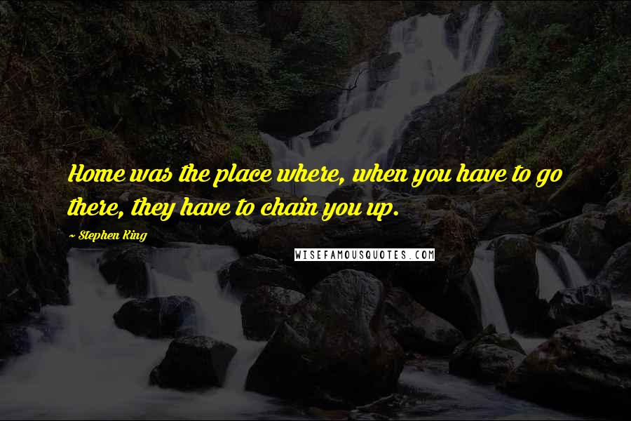 Stephen King Quotes: Home was the place where, when you have to go there, they have to chain you up.