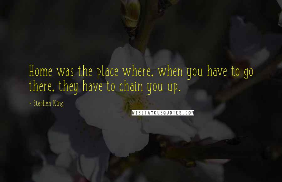 Stephen King Quotes: Home was the place where, when you have to go there, they have to chain you up.