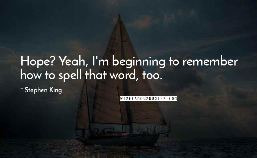 Stephen King Quotes: Hope? Yeah, I'm beginning to remember how to spell that word, too.