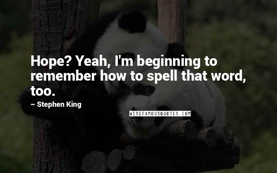 Stephen King Quotes: Hope? Yeah, I'm beginning to remember how to spell that word, too.