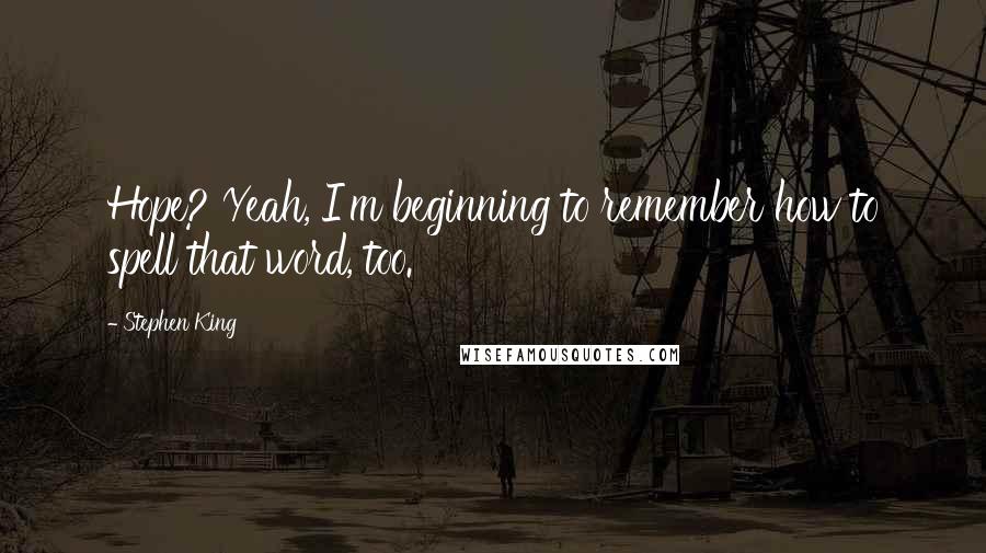 Stephen King Quotes: Hope? Yeah, I'm beginning to remember how to spell that word, too.