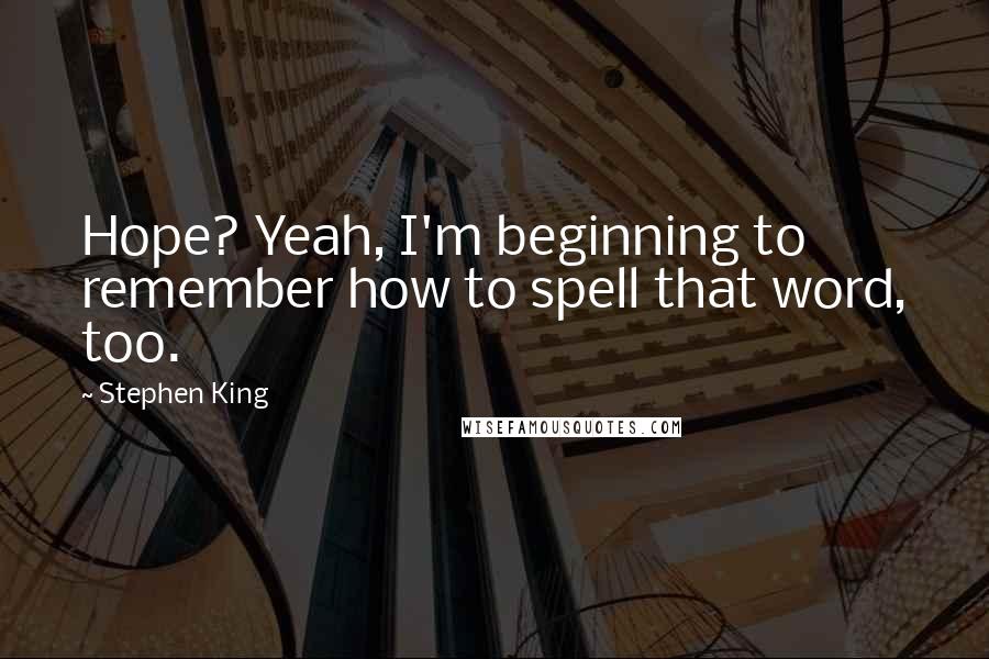 Stephen King Quotes: Hope? Yeah, I'm beginning to remember how to spell that word, too.