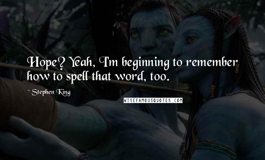 Stephen King Quotes: Hope? Yeah, I'm beginning to remember how to spell that word, too.