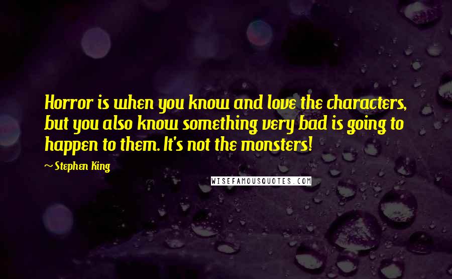 Stephen King Quotes: Horror is when you know and love the characters, but you also know something very bad is going to happen to them. It's not the monsters!