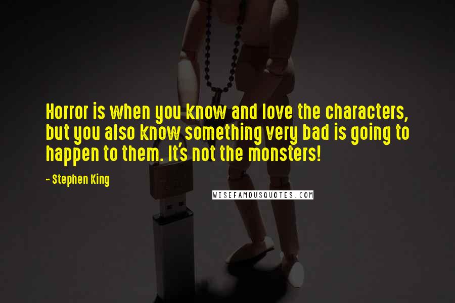 Stephen King Quotes: Horror is when you know and love the characters, but you also know something very bad is going to happen to them. It's not the monsters!