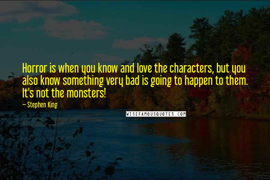 Stephen King Quotes: Horror is when you know and love the characters, but you also know something very bad is going to happen to them. It's not the monsters!