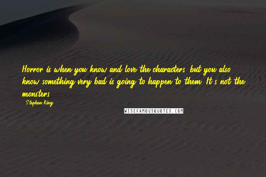Stephen King Quotes: Horror is when you know and love the characters, but you also know something very bad is going to happen to them. It's not the monsters!