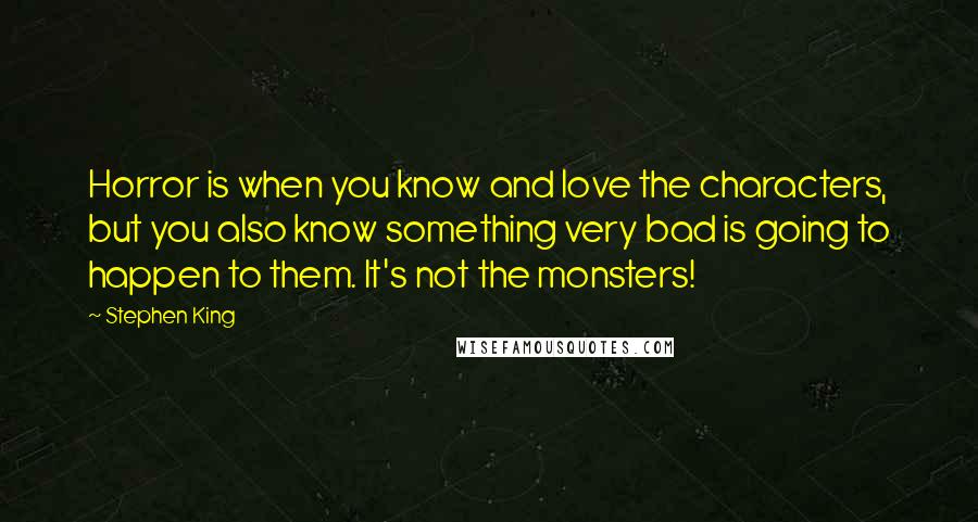 Stephen King Quotes: Horror is when you know and love the characters, but you also know something very bad is going to happen to them. It's not the monsters!