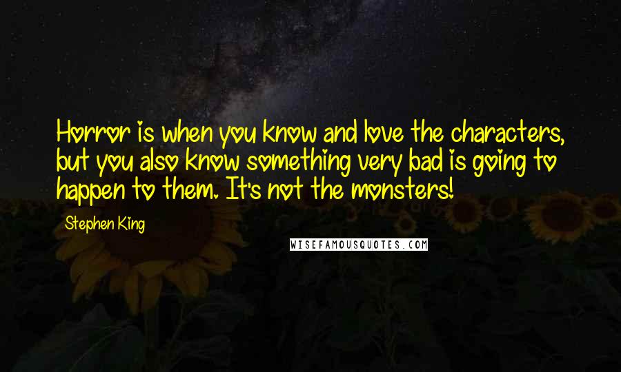 Stephen King Quotes: Horror is when you know and love the characters, but you also know something very bad is going to happen to them. It's not the monsters!